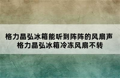 格力晶弘冰箱能听到阵阵的风扇声 格力晶弘冰箱冷冻风扇不转